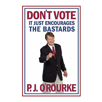 "Don't Vote It Just Encourages the Bastards" - "" ("O'Rourke P. J.")