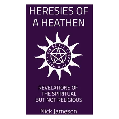 "Heresies of a Heathen: Revelations of the Spiritual But Not Religious" - "" ("Jameson Nick")