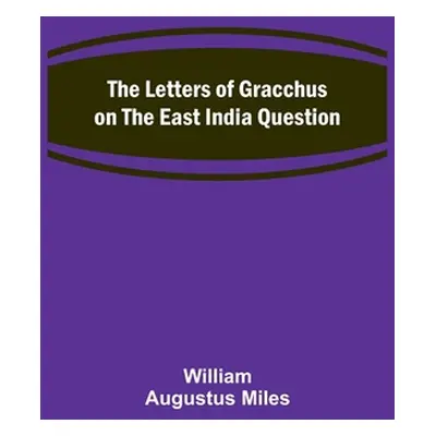 "The Letters of Gracchus on the East India Question" - "" ("Augustus Miles William")