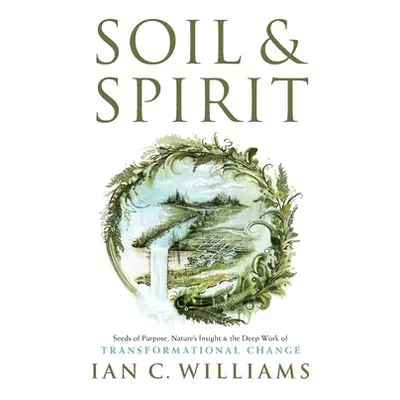 "Soil & Spirit: Seeds of Purpose, Nature's Insight & the Deep Work of Transformational Change" -