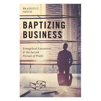 "Baptizing Business: Evangelical Executives and the Sacred Pursuit of Profit" - "" ("Smith Bradl