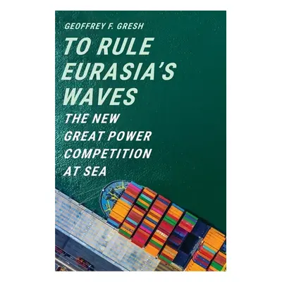 "To Rule Eurasia's Waves: The New Great Power Competition at Sea" - "" ("Gresh Geoffrey F.")