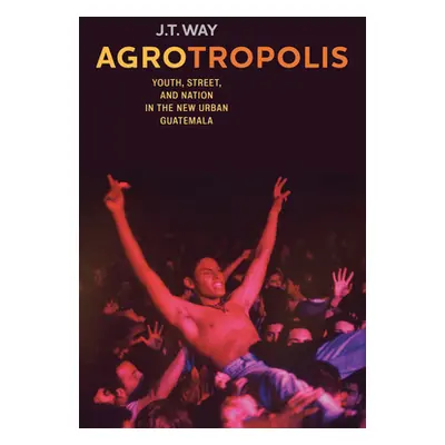 "Agrotropolis: Youth, Street, and Nation in the New Urban Guatemala" - "" ("Way J. T.")