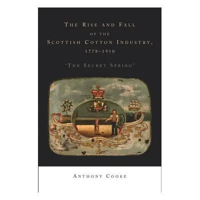 "The Rise and Fall of the Scottish Cotton Industry, 1778-1914: 'The Secret Spring'" - "" ("Cooke