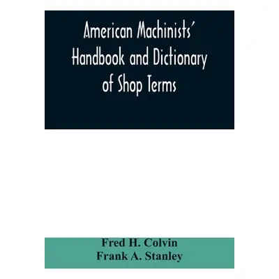 "American machinists' handbook and dictionary of shop terms: a reference book of machine shop an