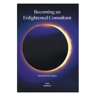 "Becoming an Enlightened Consultant: Awakened by Cancer" - "" ("Hilditch Tom")