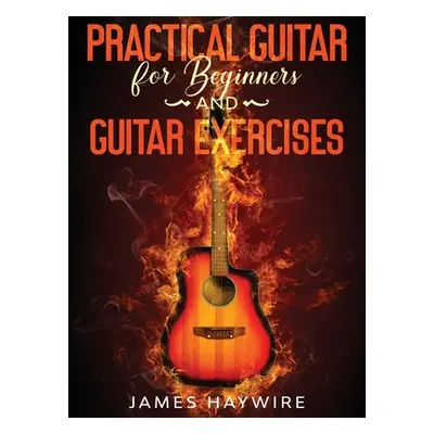 "Practical Guitar For Beginners And Guitar Exercises: How To Teach Yourself To Play Your First S