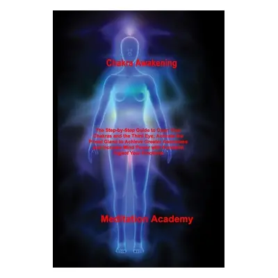 "Chakra Awakening: The Step-by-Step Guide to Open Your Chakras and the Third Eye; Activate the P