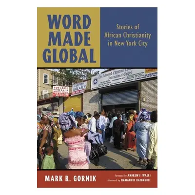 "Word Made Global: Stories of African Christianity in New York City" - "" ("Gornik Mark R.")