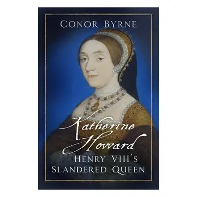 "Katherine Howard: Henry VIII's Slandered Queen" - "" ("Byrne Conor")