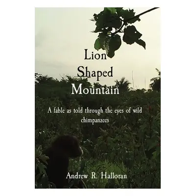 "Lion Shaped Mountain: A fable as told through the eyes of wild chimpanzees" - "" ("Halloran And