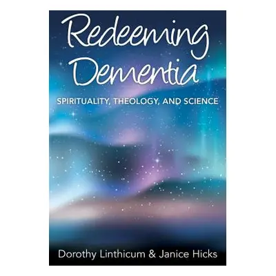 "Redeeming Dementia: Spirituality, Theology, and Science" - "" ("Linthicum Dorothy")