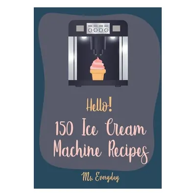 "Hello! 150 Ice Cream Machine Recipes: Best Ice Cream Machine Cookbook Ever For Beginners [Sorbe