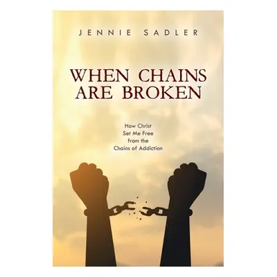 "When Chains Are Broken: How Christ Set Me Free From the Chains of Addiction" - "" ("Sadler Jenn