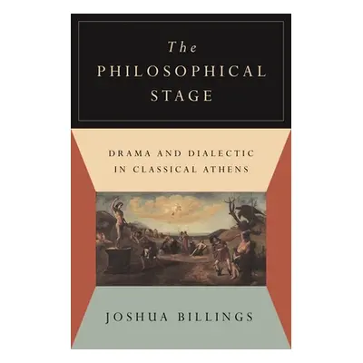 "The Philosophical Stage: Drama and Dialectic in Classical Athens" - "" ("Billings Joshua")