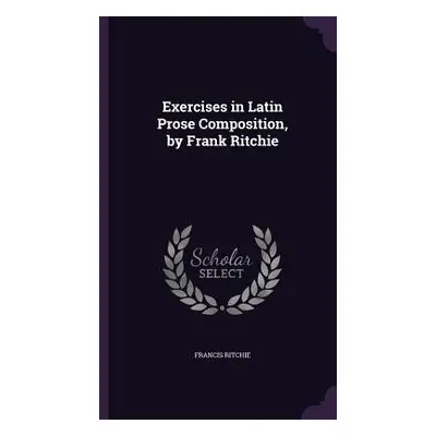 "Exercises in Latin Prose Composition, by Frank Ritchie" - "" ("Ritchie Francis")