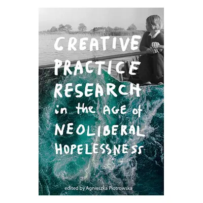 "Creative Practice Research in the Age of Neoliberal Hopelessness" - "" ("Piotrowska Agnieszka")