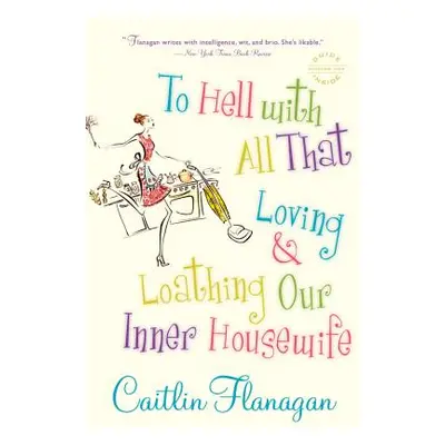 "To Hell with All That: Loving and Loathing Our Inner Housewife" - "" ("Flanagan Caitlin")