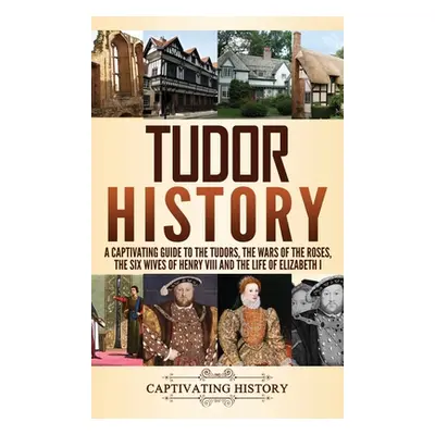 "Tudor History: A Captivating Guide to the Tudors, the Wars of the Roses, the Six Wives of Henry