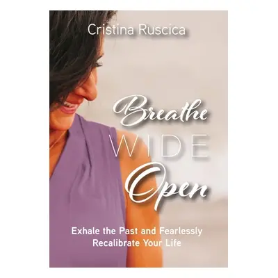 "Breathe Wide Open: Exhale the Past and Fearlessly Recalibrate Your Life" - "" ("Ruscica Cristin