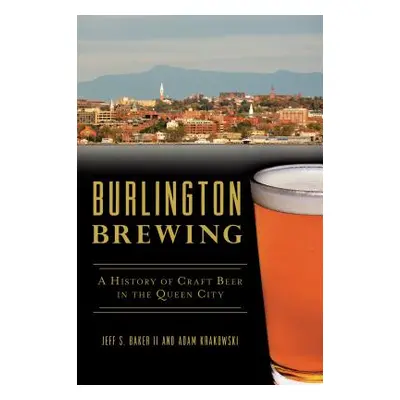 "Burlington Brewing: A History of Craft Beer in the Queen City" - "" ("Baker II Jeff S.")