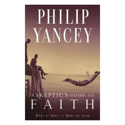 "A Skeptic's Guide to Faith: What It Takes to Make the Leap" - "" ("Yancey Philip")