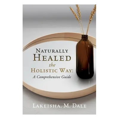 "Naturally Healed the Holistic Way: A Comprehensive Guide" - "" ("Dale Lakeisha M.")