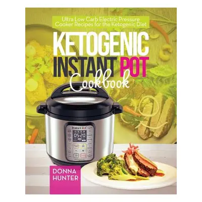 "Ketogenic Instant Pot Cookbook: Ultra Low Carb Electric Pressure Cooker Recipes for the Ketogen