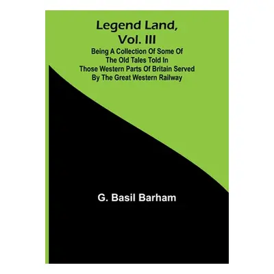 "Legend Land, Vol. III; Being a Collection of Some of the Old Tales Told in Those Western Parts 