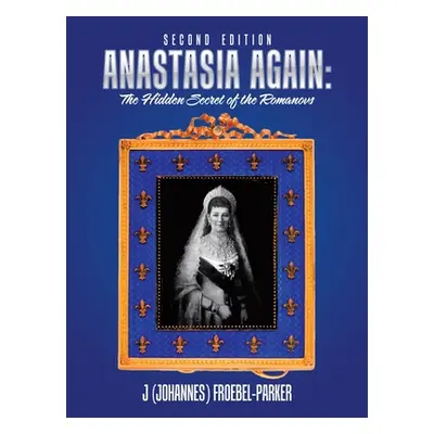 "Anastasia Again: the Hidden Secret of the Romanovs: Second Edition" - "" ("Froebel-Parker J.")