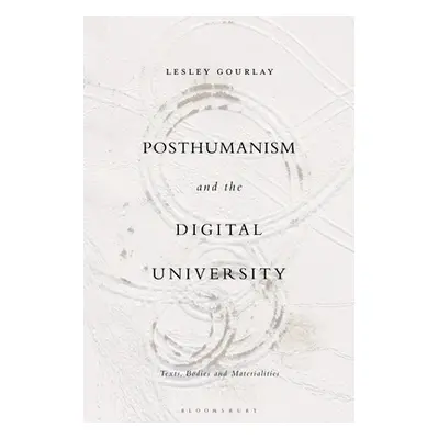 "Posthumanism and the Digital University: Texts, Bodies and Materialities" - "" ("Gourlay Lesley