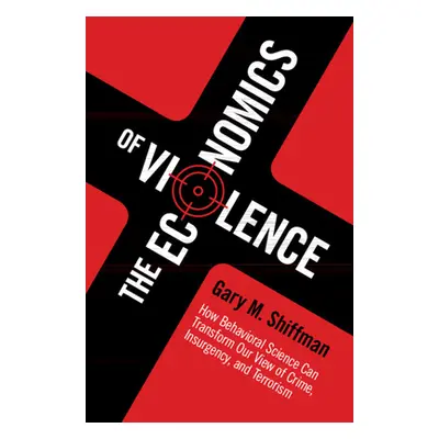 "The Economics of Violence: How Behavioral Science Can Transform Our View of Crime, Insurgency, 