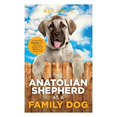 "The Anatolian Shepherd as a Family Dog: Successfully Raising Your Anatolian Shepherd to Thrive 