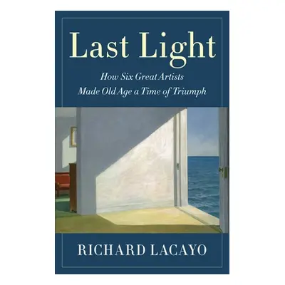 "Last Light: How Six Great Artists Made Old Age a Time of Triumph" - "" ("Lacayo Richard")