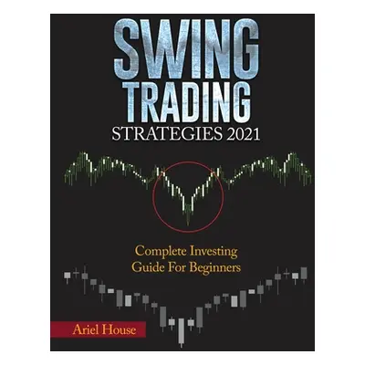 "Swing Trading Strategies 2021: Complete Investing Guide For Beginners" - "" ("Ariel House")