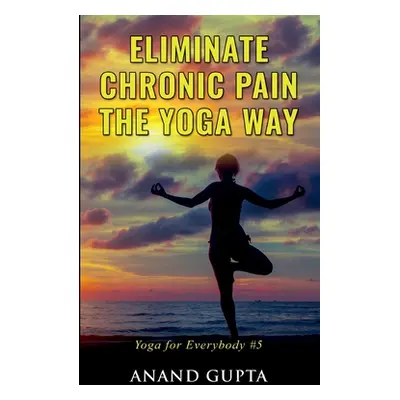 "Eliminate Chronic Pain the Yoga Way: Yoga for Everybody #5" - "" ("Gupta Anand")