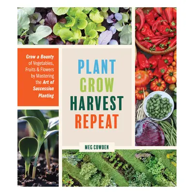 "Plant Grow Harvest Repeat: Grow a Bounty of Vegetables, Fruits, and Flowers by Mastering the Ar