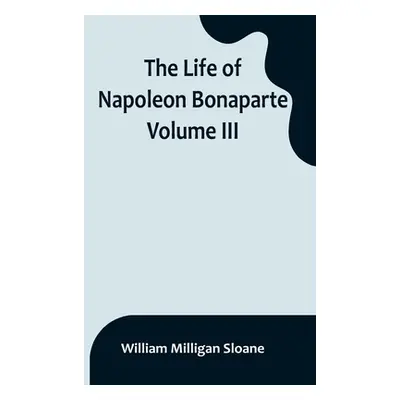 "The Life of Napoleon Bonaparte. Volume III" - "" ("Milligan Sloane William")