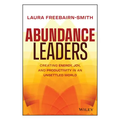 "Abundance Leaders: Creating Energy, Joy, and Productivity in an Unsettled World" - "" ("Freebai