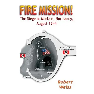 "Fire Mission!: The Siege at Mortain, Normandy, August 1944" - "" ("Weiss Robert")