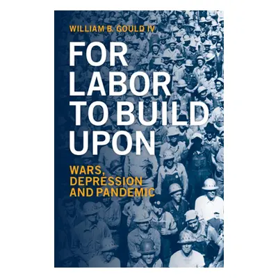 "For Labor to Build Upon: Wars, Depression and Pandemic" - "" ("Gould IV William B.")