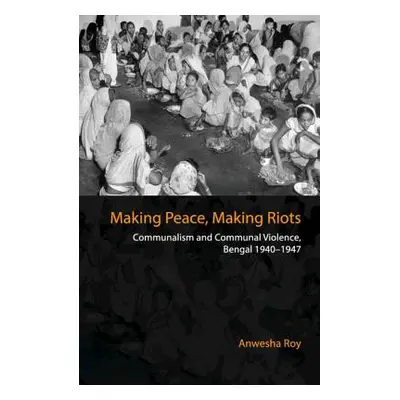 "Making Peace, Making Riots: Communalism and Communal Violence, Bengal 1940-1947" - "" ("Roy Anw