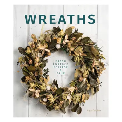 "Wreaths: Fresh, Foliage, Foraged, and Faux" - "" ("Dobbie Alys")