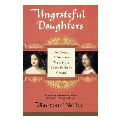 "Ungrateful Daughters: The Stuart Princesses Who Stole Their Father's Crown" - "" ("Waller Maure