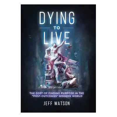 "Dying to Live: The Cost of Finding Purpose in the Post-Outcomes Modern World" - "" ("Watson Jef