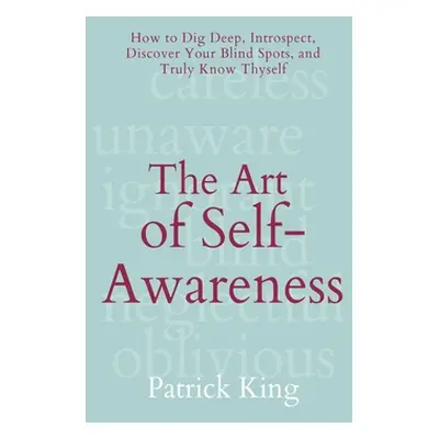 "The Art of Self-Awareness: How to Dig Deep, Introspect, Discover Your Blind Spots, and Truly Kn