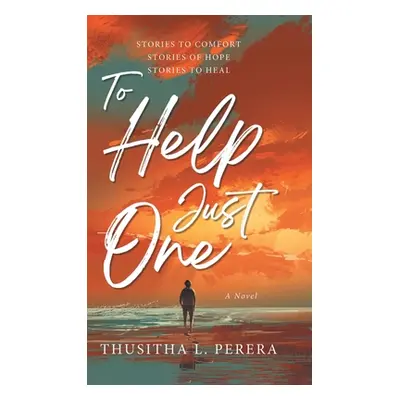 "To Help Just One: Stories to Comfort Stories of Hope Stories to Heal" - "" ("Perera Thusitha L.