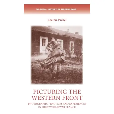 "Picturing the Western Front: Photography, Practices and Experiences in First World War France" 