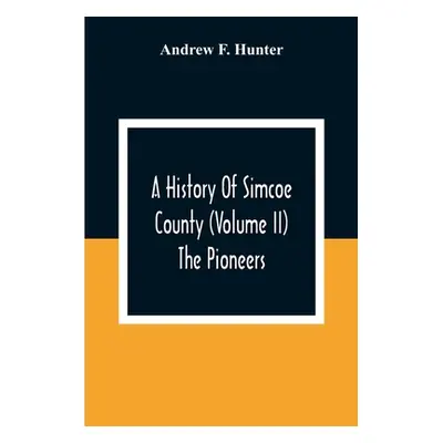 "A History Of Simcoe County (Volume Ii) The Pioneers" - "" ("F. Hunter Andrew")