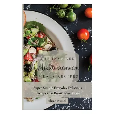 "The Inspired Mediterranean Meals Recipes: Super Simple Everyday Delicious Recipes To Boost Your